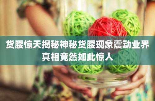 货腰惊天揭秘神秘货腰现象震动业界真相竟然如此惊人