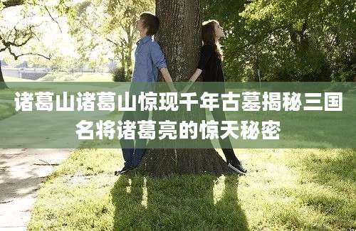 诸葛山诸葛山惊现千年古墓揭秘三国名将诸葛亮的惊天秘密