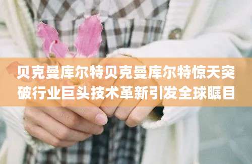 贝克曼库尔特贝克曼库尔特惊天突破行业巨头技术革新引发全球瞩目