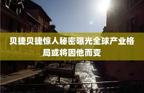 贝捷贝捷惊人秘密曝光全球产业格局或将因他而变