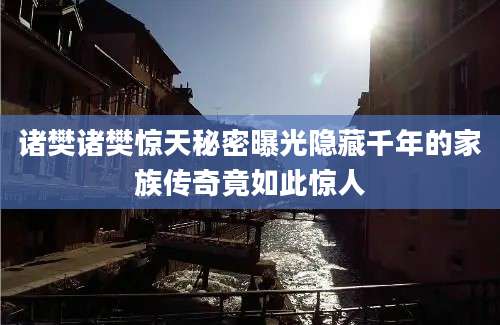 诸樊诸樊惊天秘密曝光隐藏千年的家族传奇竟如此惊人