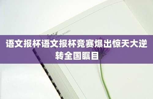 语文报杯语文报杯竞赛爆出惊天大逆转全国瞩目