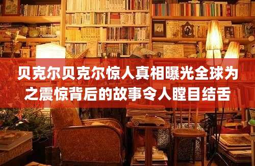贝克尔贝克尔惊人真相曝光全球为之震惊背后的故事令人瞠目结舌