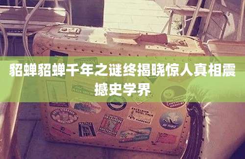 貂蝉貂蝉千年之谜终揭晓惊人真相震撼史学界