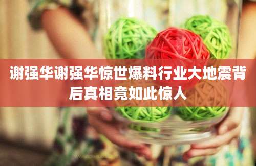 谢强华谢强华惊世爆料行业大地震背后真相竟如此惊人