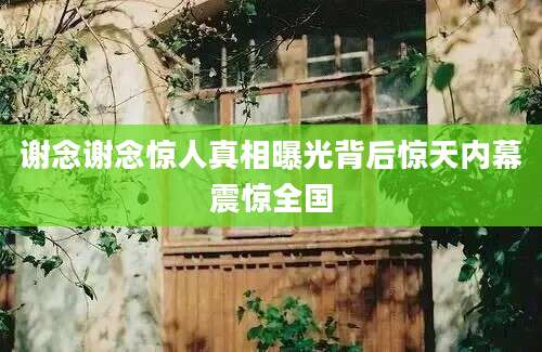 谢念谢念惊人真相曝光背后惊天内幕震惊全国
