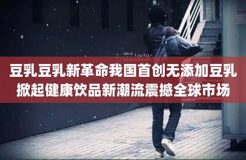 豆乳豆乳新革命我国首创无添加豆乳掀起健康饮品新潮流震撼全球市场