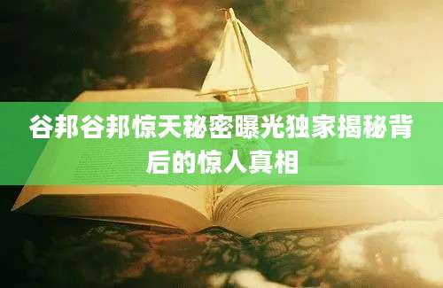 谷邦谷邦惊天秘密曝光独家揭秘背后的惊人真相