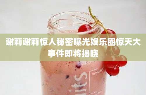谢莉谢莉惊人秘密曝光娱乐圈惊天大事件即将揭晓
