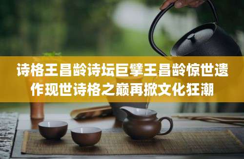 诗格王昌龄诗坛巨擘王昌龄惊世遗作现世诗格之巅再掀文化狂潮