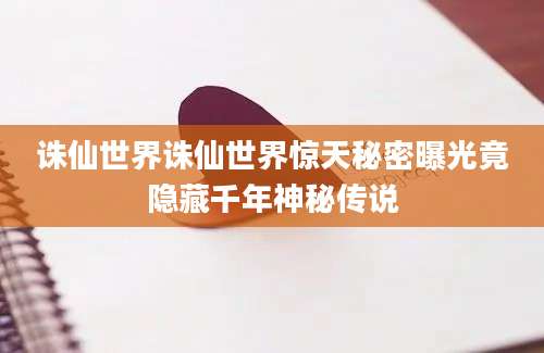诛仙世界诛仙世界惊天秘密曝光竟隐藏千年神秘传说