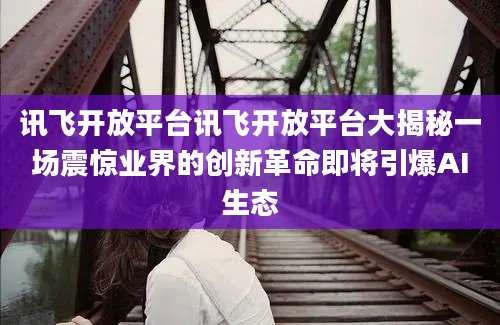 讯飞开放平台讯飞开放平台大揭秘一场震惊业界的创新革命即将引爆AI生态