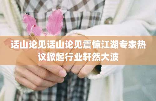 话山论见话山论见震惊江湖专家热议掀起行业轩然大波