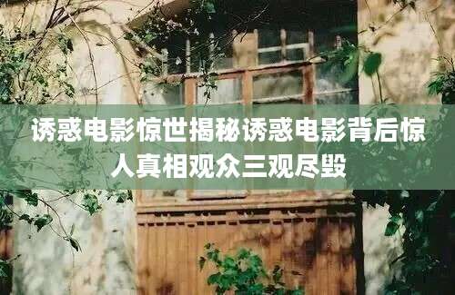 诱惑电影惊世揭秘诱惑电影背后惊人真相观众三观尽毁