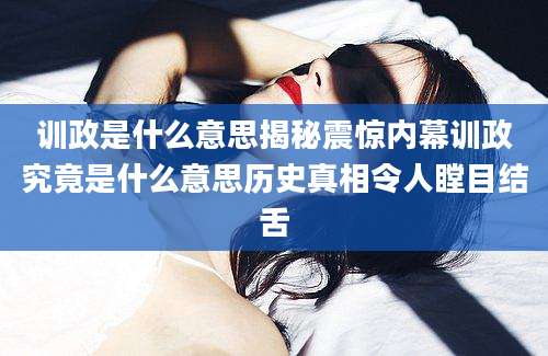 训政是什么意思揭秘震惊内幕训政究竟是什么意思历史真相令人瞠目结舌