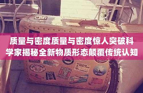 质量与密度质量与密度惊人突破科学家揭秘全新物质形态颠覆传统认知