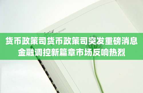 货币政策司货币政策司突发重磅消息金融调控新篇章市场反响热烈