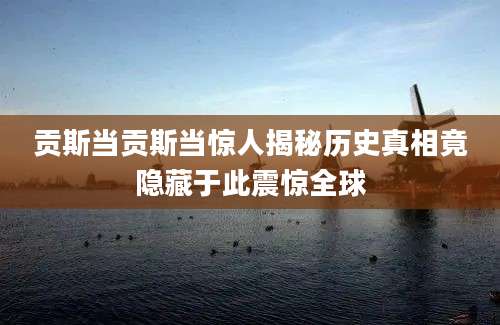 贡斯当贡斯当惊人揭秘历史真相竟隐藏于此震惊全球