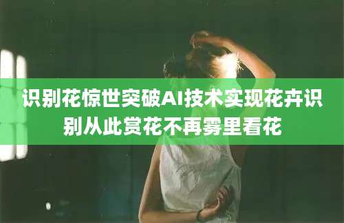 识别花惊世突破AI技术实现花卉识别从此赏花不再雾里看花
