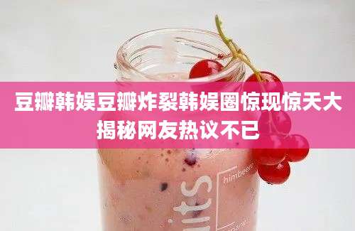 豆瓣韩娱豆瓣炸裂韩娱圈惊现惊天大揭秘网友热议不已