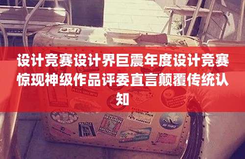 设计竞赛设计界巨震年度设计竞赛惊现神级作品评委直言颠覆传统认知