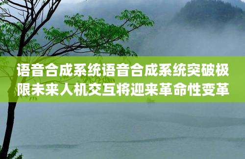 语音合成系统语音合成系统突破极限未来人机交互将迎来革命性变革