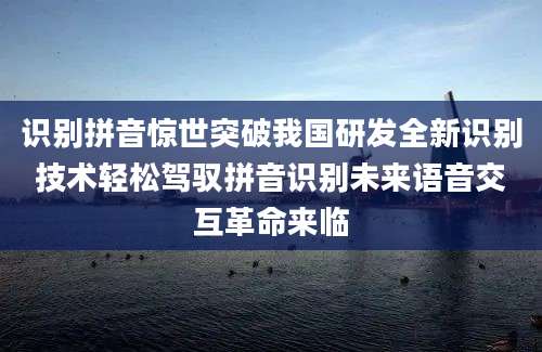 识别拼音惊世突破我国研发全新识别技术轻松驾驭拼音识别未来语音交互革命来临