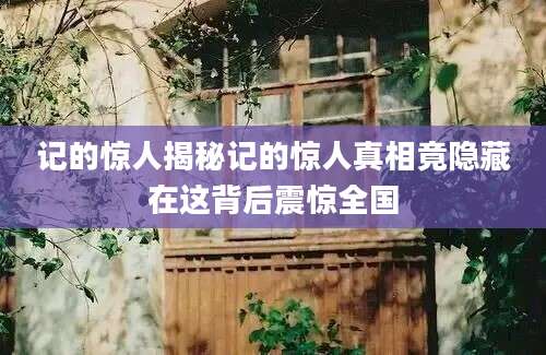 记的惊人揭秘记的惊人真相竟隐藏在这背后震惊全国
