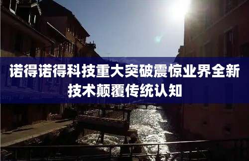 诺得诺得科技重大突破震惊业界全新技术颠覆传统认知