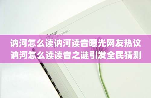 讷河怎么读讷河读音曝光网友热议讷河怎么读读音之谜引发全民猜测