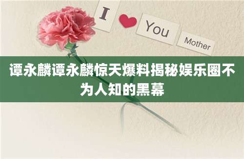 谭永麟谭永麟惊天爆料揭秘娱乐圈不为人知的黑幕