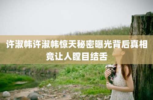 许淑帏许淑帏惊天秘密曝光背后真相竟让人瞠目结舌