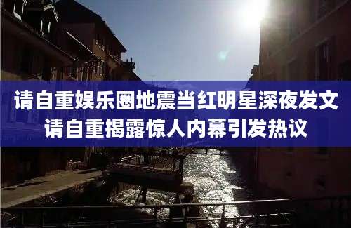请自重娱乐圈地震当红明星深夜发文请自重揭露惊人内幕引发热议