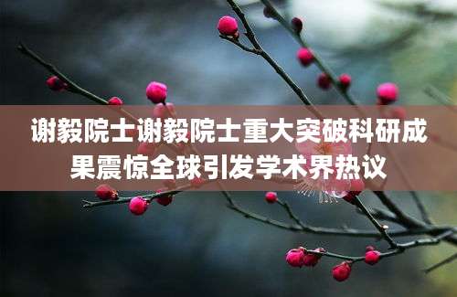 谢毅院士谢毅院士重大突破科研成果震惊全球引发学术界热议
