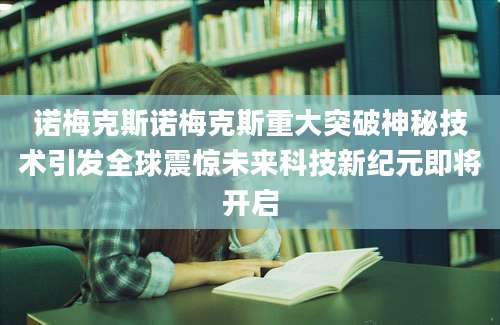 诺梅克斯诺梅克斯重大突破神秘技术引发全球震惊未来科技新纪元即将开启