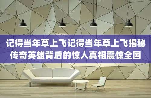 记得当年草上飞记得当年草上飞揭秘传奇英雄背后的惊人真相震惊全国