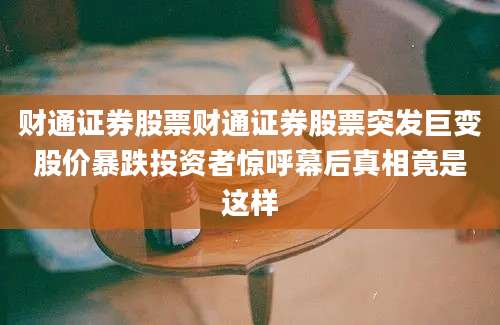 财通证券股票财通证券股票突发巨变股价暴跌投资者惊呼幕后真相竟是这样