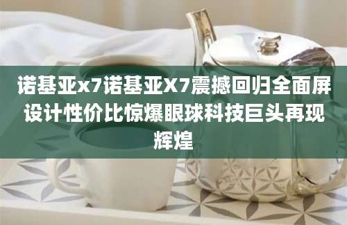 诺基亚x7诺基亚X7震撼回归全面屏设计性价比惊爆眼球科技巨头再现辉煌