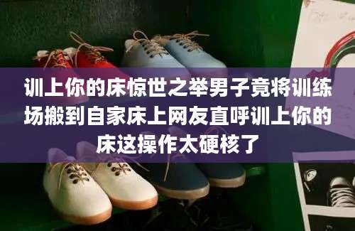 训上你的床惊世之举男子竟将训练场搬到自家床上网友直呼训上你的床这操作太硬核了