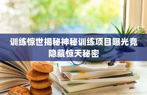 训练惊世揭秘神秘训练项目曝光竟隐藏惊天秘密