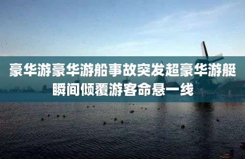 豪华游豪华游船事故突发超豪华游艇瞬间倾覆游客命悬一线