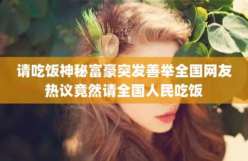 请吃饭神秘富豪突发善举全国网友热议竟然请全国人民吃饭