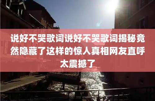 说好不哭歌词说好不哭歌词揭秘竟然隐藏了这样的惊人真相网友直呼太震撼了