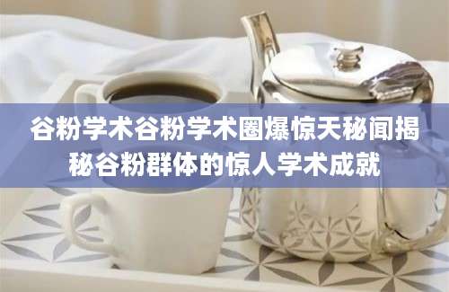 谷粉学术谷粉学术圈爆惊天秘闻揭秘谷粉群体的惊人学术成就