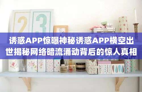 诱惑APP惊曝神秘诱惑APP横空出世揭秘网络暗流涌动背后的惊人真相