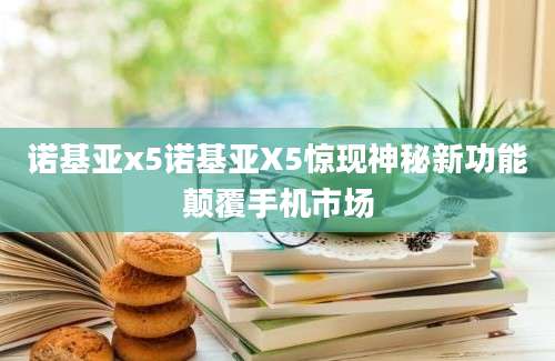 诺基亚x5诺基亚X5惊现神秘新功能颠覆手机市场
