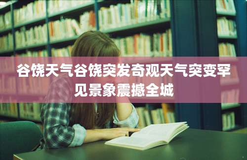 谷饶天气谷饶突发奇观天气突变罕见景象震撼全城