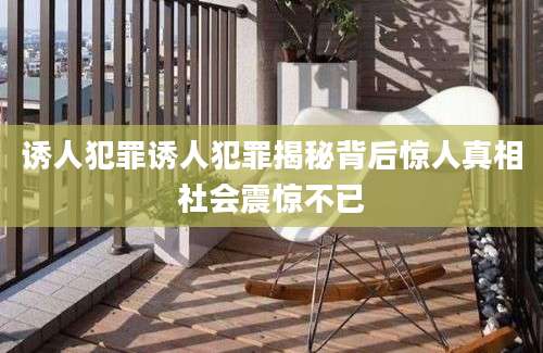 诱人犯罪诱人犯罪揭秘背后惊人真相社会震惊不已