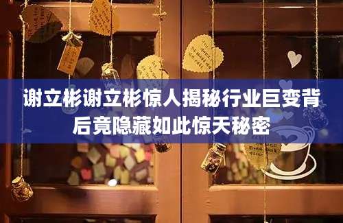 谢立彬谢立彬惊人揭秘行业巨变背后竟隐藏如此惊天秘密