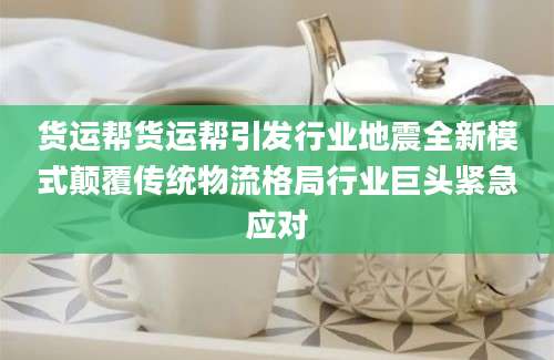货运帮货运帮引发行业地震全新模式颠覆传统物流格局行业巨头紧急应对